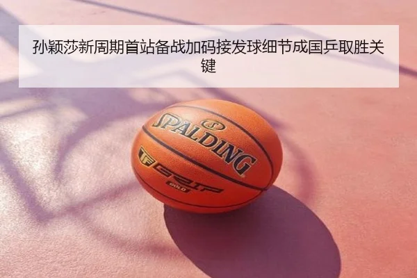 孙颖莎新周期首站备战加码接发球细节成国乒取胜关键