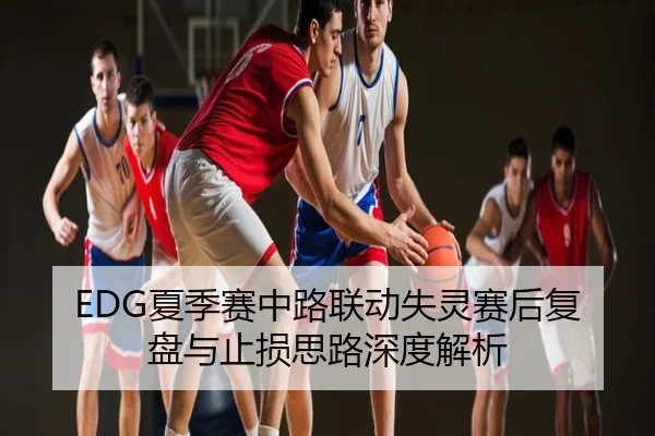 EDG夏季赛中路联动失灵赛后复盘与止损思路深度解析