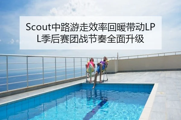 Scout中路游走效率回暖带动LPL季后赛团战节奏全面升级