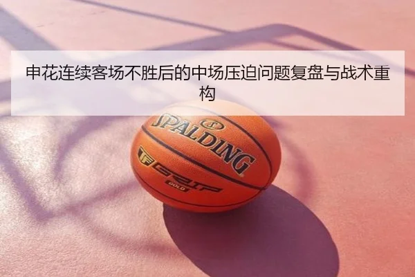 申花连续客场不胜后的中场压迫问题复盘与战术重构