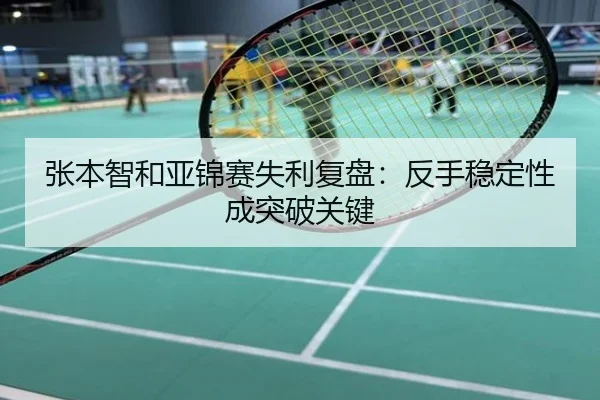 张本智和亚锦赛失利复盘：反手稳定性成突破关键