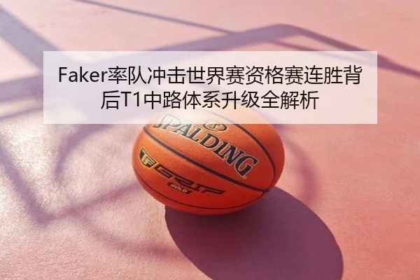 Faker率队冲击世界赛资格赛连胜背后T1中路体系升级全解析