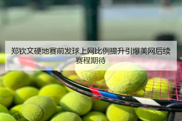 郑钦文硬地赛前发球上网比例提升引爆美网后续赛程期待